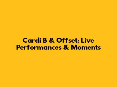 Cardi B & Offset: Live Performances & Moments