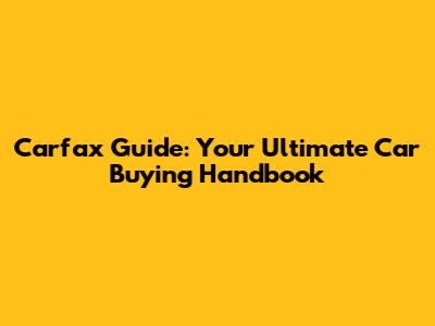 Carfax Guide: Your Ultimate Car Buying Handbook
