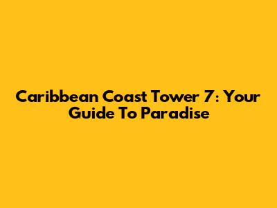 Caribbean Coast Tower 7: Your Guide To Paradise