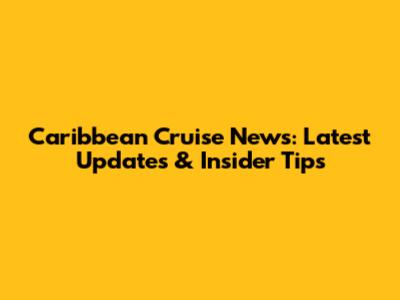 Caribbean Cruise News: Latest Updates & Insider Tips