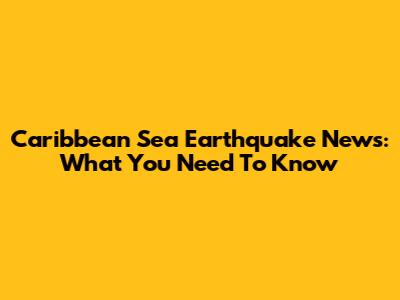 Caribbean Sea Earthquake News: What You Need To Know