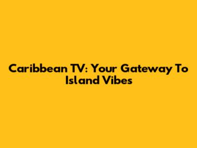 Caribbean TV: Your Gateway To Island Vibes