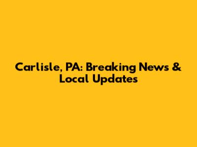 Carlisle, PA: Breaking News & Local Updates