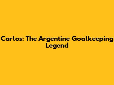 Carlos: The Argentine Goalkeeping Legend