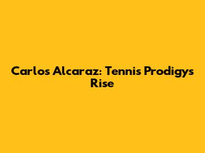Carlos Alcaraz: Tennis Prodigy's Rise