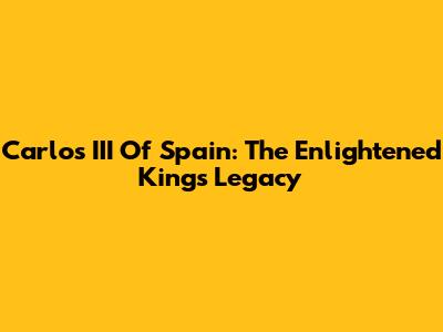 Carlos III Of Spain: The Enlightened King's Legacy