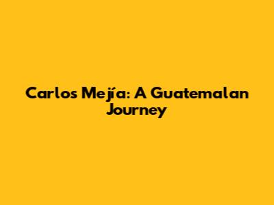 Carlos Mejía: A Guatemalan Journey