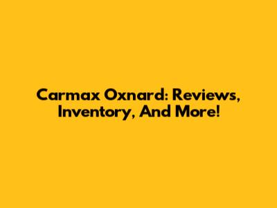 Carmax Oxnard: Reviews, Inventory, And More!