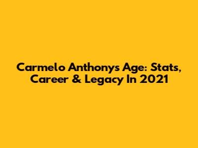Carmelo Anthony's Age: Stats, Career & Legacy In 2021