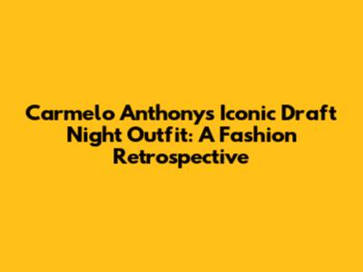 Carmelo Anthony's Iconic Draft Night Outfit: A Fashion Retrospective