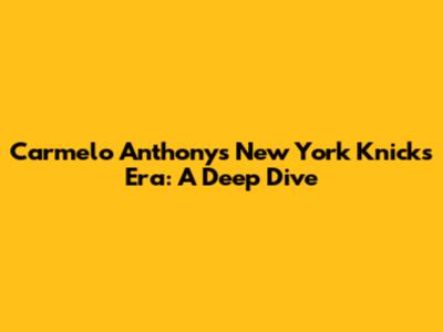 Carmelo Anthony's New York Knicks Era: A Deep Dive