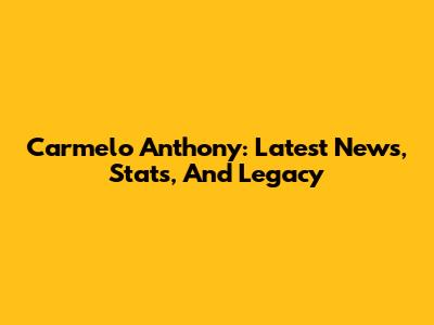 Carmelo Anthony: Latest News, Stats, And Legacy