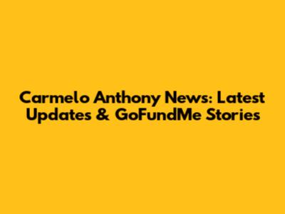 Carmelo Anthony News: Latest Updates & GoFundMe Stories
