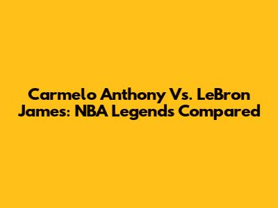 Carmelo Anthony Vs. LeBron James: NBA Legends Compared