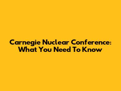 Carnegie Nuclear Conference: What You Need To Know