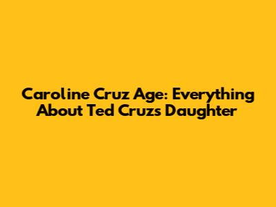 Caroline Cruz Age: Everything About Ted Cruz's Daughter