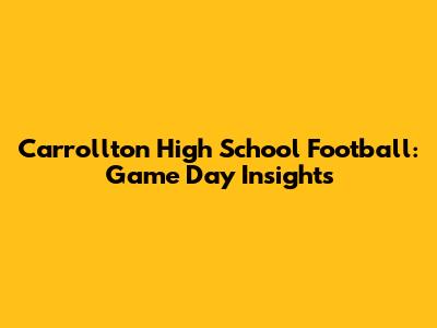 Carrollton High School Football: Game Day Insights