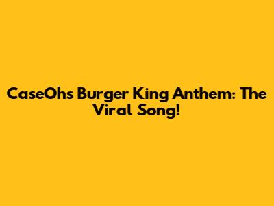CaseOh's Burger King Anthem: The Viral Song!