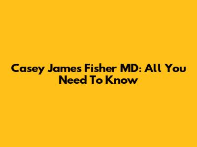 Casey James Fisher MD: All You Need To Know