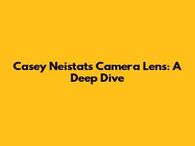 Casey Neistat's Camera Lens: A Deep Dive