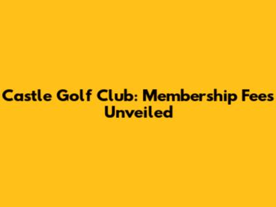 Castle Golf Club: Membership Fees Unveiled
