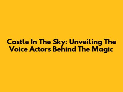 Castle In The Sky: Unveiling The Voice Actors Behind The Magic