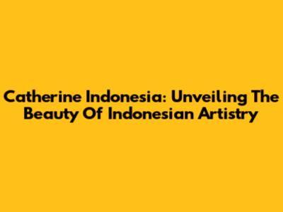 Catherine Indonesia: Unveiling The Beauty Of Indonesian Artistry