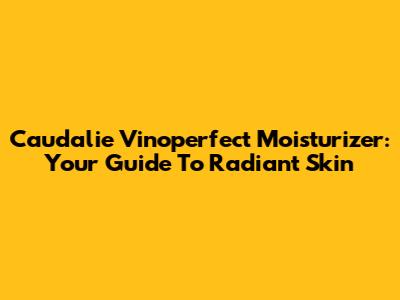 Caudalie Vinoperfect Moisturizer: Your Guide To Radiant Skin