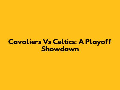 Cavaliers Vs Celtics: A Playoff Showdown