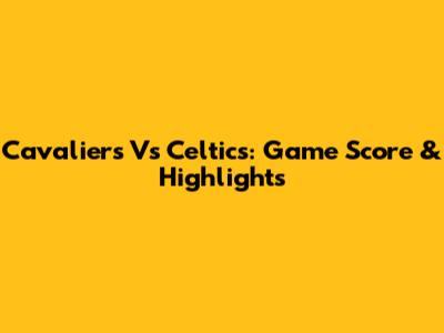 Cavaliers Vs Celtics: Game Score & Highlights