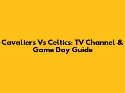 Cavaliers Vs Celtics: TV Channel & Game Day Guide