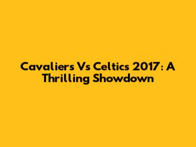 Cavaliers Vs Celtics 2017: A Thrilling Showdown