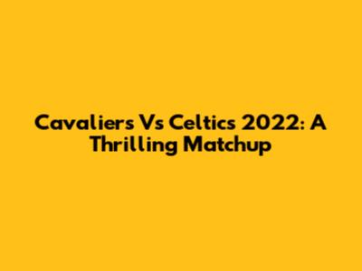 Cavaliers Vs Celtics 2022: A Thrilling Matchup