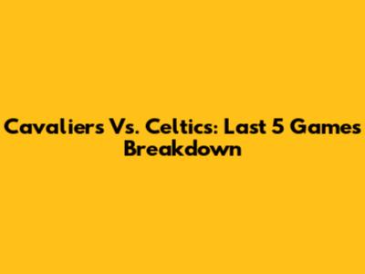 Cavaliers Vs. Celtics: Last 5 Games Breakdown