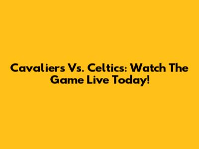 Cavaliers Vs. Celtics: Watch The Game Live Today!