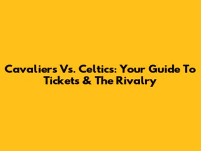 Cavaliers Vs. Celtics: Your Guide To Tickets & The Rivalry