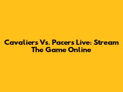 Cavaliers Vs. Pacers Live: Stream The Game Online