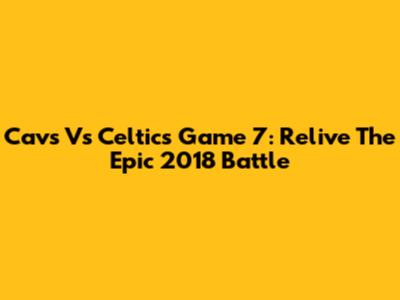 Cavs Vs Celtics Game 7: Relive The Epic 2018 Battle