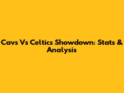 Cavs Vs Celtics Showdown: Stats & Analysis