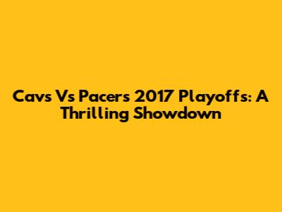 Cavs Vs Pacers 2017 Playoffs: A Thrilling Showdown
