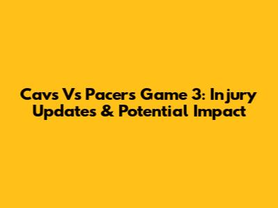 Cavs Vs Pacers Game 3: Injury Updates & Potential Impact