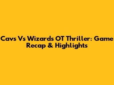 Cavs Vs Wizards OT Thriller: Game Recap & Highlights