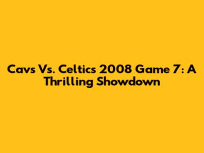 Cavs Vs. Celtics 2008 Game 7: A Thrilling Showdown