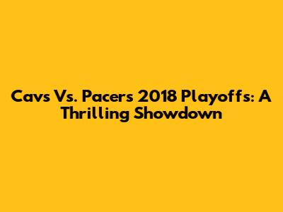 Cavs Vs. Pacers 2018 Playoffs: A Thrilling Showdown