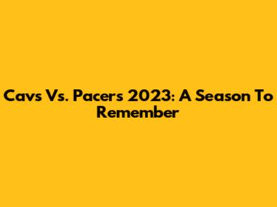 Cavs Vs. Pacers 2023: A Season To Remember
