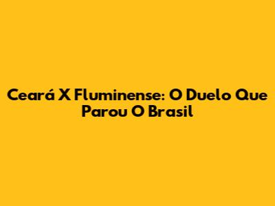 Ceará X Fluminense: O Duelo Que Parou O Brasil