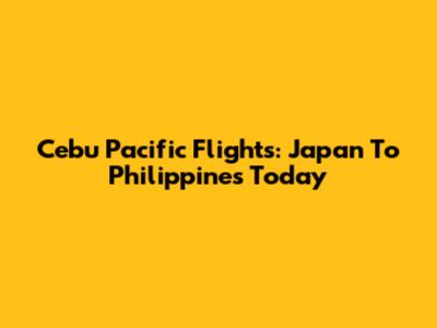 Cebu Pacific Flights: Japan To Philippines Today