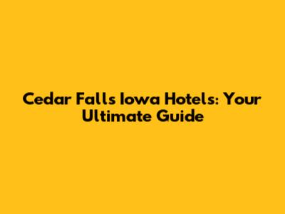 Cedar Falls Iowa Hotels: Your Ultimate Guide