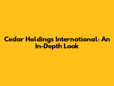 Cedar Holdings International: An In-Depth Look