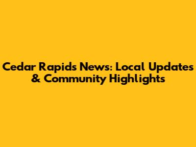 Cedar Rapids News: Local Updates & Community Highlights